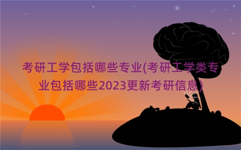 考研工学包括哪些专业(考研工学类专业包括哪些2023更新考研信息)