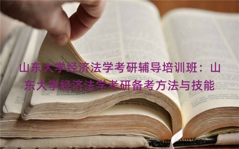 山东大学经济法学考研辅导培训班：山东大学经济法学考研备考方法与技能