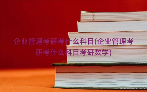 企业管理考研考什么科目(企业管理考研考什么科目考研数学)