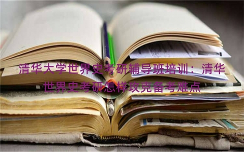 清华大学世界史考研辅导班培训：清华世界史考研怎样攻克备考难点