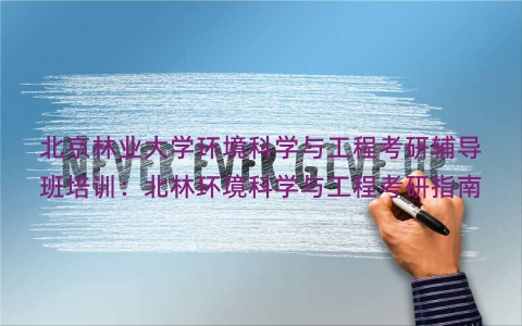 北京林业大学环境科学与工程考研辅导班培训：北林环境科学与工程考研指南