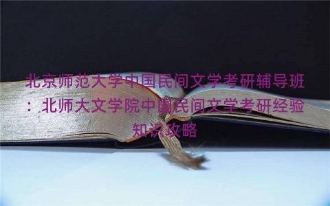 北京师范大学中国民间文学考研辅导班：北师大文学院中国民间文学考研经验知识攻略