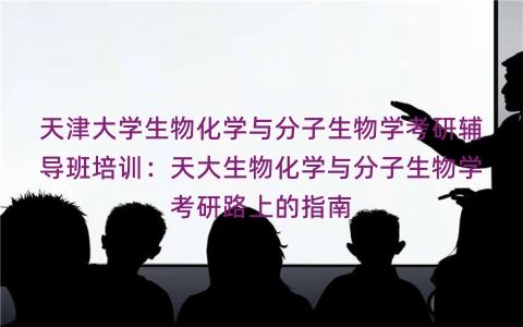 天津大学生物化学与分子生物学考研辅导班培训：天大生物化学与分子生物学考研路上的指南