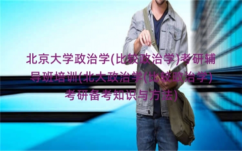 北京大学政治学(比较政治学)考研辅导班培训(北大政治学(比较政治学)考研备考知识与方法)