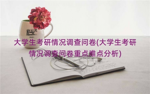 大学生考研情况调查问卷(大学生考研情况调查问卷重点难点分析)