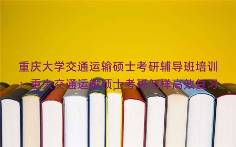 重庆大学交通运输硕士考研辅导班培训：重大交通运输硕士考研怎样高效复习