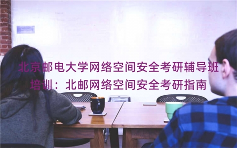 北京邮电大学网络空间安全考研辅导班培训：北邮网络空间安全考研指南