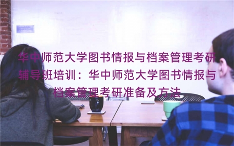 华中师范大学图书情报与档案管理考研辅导班培训:华中师范大学图书情报与档案管理考研准备及方法 华中师范大学图书情报与档案管理考研辅导班培训:华中师范大学图书情报与档案管理考研准备及方法