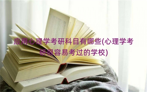 应用心理学考研科目有哪些(心理学考研很容易考过的学校)