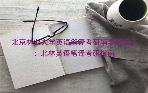 北京林业大学英语笔译考研辅导班培训：北林英语笔译考研指南
