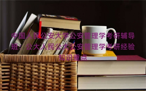 中国人民公安大学公安管理学考研辅导班：公大人民公大公安管理学考研经验知识重点