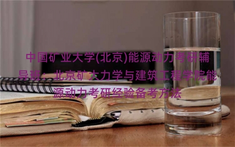 中国矿业大学(北京)能源动力考研辅导班:北京矿大力学与建筑工程学院能源动力考研经验备考方法 中国矿业大学(北京)能源动力考研辅导班:北京矿大力学与建筑工程学院能源动力考研经验备考方法
