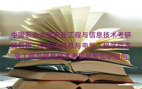 中国农业大学农业工程与信息技术考研辅导班:中农大信息与电气工程学院农业工程与信息技术考研经验知识指南 中国农业大学农业工程与信息技术考研辅导班:中农大信息与电气工程学院农业工程与信息技术考研经验知识指南