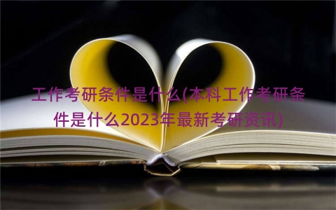 工作考研条件是什么(本科工作考研条件是什么2023年最新考研资讯)