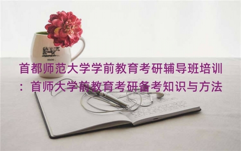 首都师范大学学前教育考研辅导班培训：首师大学前教育考研备考知识与方法