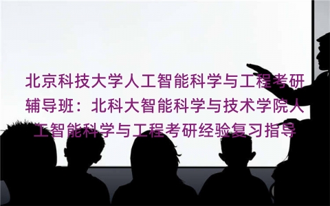 北京科技大学人工智能科学与工程考研辅导班:北科大智能科学与技术学院人工智能科学与工程考研经验复习指导 北京科技大学人工智能科学与工程考研辅导班:北科大智能科学与技术学院人工智能科学与工程考研经验复习指导