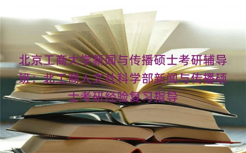 北京工商大学新闻与传播硕士考研辅导班：北工商人文社科学部新闻与传播硕士考研经验复习指导