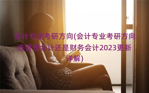会计专业考研方向(会计专业考研方向选管理会计还是财务会计2023更新详解)