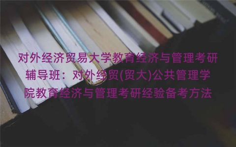 对外经济贸易大学教育经济与管理考研辅导班：对外经贸(贸大)公共管理学院教育经济与管理考研经验备考方法