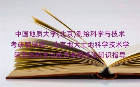 中国地质大学(北京)测绘科学与技术考研辅导班:北京地大土地科学技术学院测绘科学与技术考研经验知识指导 中国地质大学(北京)测绘科学与技术考研辅导班:北京地大土地科学技术学院测绘科学与技术考研经验知识指导