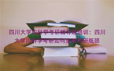 四川大学内科学考研辅导班培训：四川大学内科学考研如何突破考研瓶颈