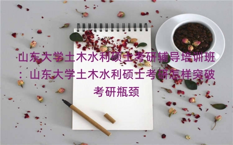 山东大学土木水利硕士考研辅导培训班：山东大学土木水利硕士考研怎样突破考研瓶颈