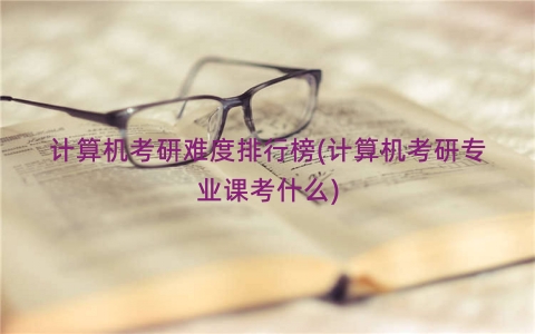 计算机考研难度排行榜(计算机考研专业课考什么)