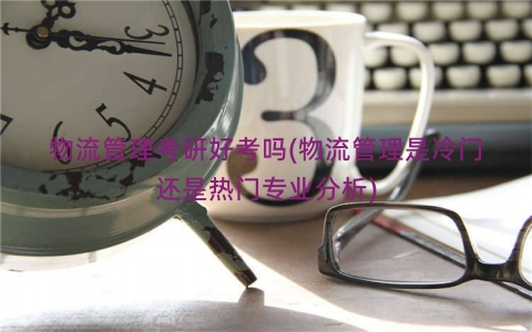 物流管理考研好考吗(物流管理是冷门还是热门专业分析)