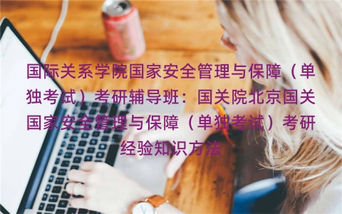 国际关系学院国家安全管理与保障（单独考试）考研辅导班：国关院北京国关国家安全管理与保障（单独考试）考研经验知识方法