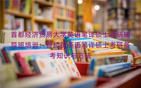 首都经济贸易大学英语笔译硕士考研辅导班培训：首经贸英语笔译硕士考研备考知识与方法