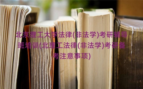 北京理工大学法律(非法学)考研辅导班培训(北理工法律(非法学)考研备考注意事项)