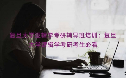 复旦大学逻辑学考研辅导班培训：复旦大学逻辑学考研考生必看