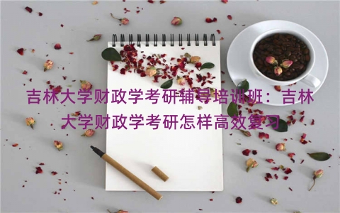 吉林大学财政学考研辅导培训班：吉林大学财政学考研怎样高效复习