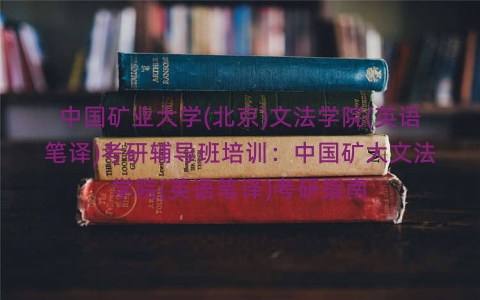 中国矿业大学(北京)文法学院(英语笔译)考研辅导班培训:中国矿大文法学院(英语笔译)考研指南 中国矿业大学(北京)文法学院(英语笔译)考研辅导班培训:中国矿大文法学院(英语笔译)考研指南