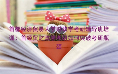 首都经济贸易大学财政学考研辅导班培训：首经贸财政学考研如何突破考研瓶颈