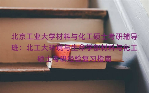 北京工业大学材料与化工硕士考研辅导班:北工大环境与生命学部材料与化工硕士考研经验复习指南 北京工业大学材料与化工硕士考研辅导班:北工大环境与生命学部材料与化工硕士考研经验复习指南