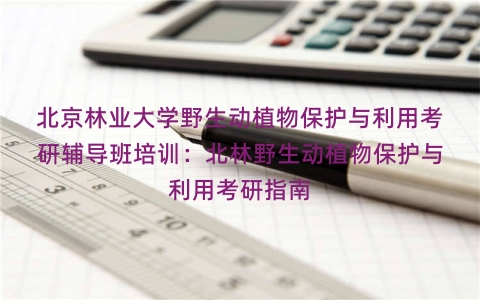 北京林业大学野生动植物保护与利用考研辅导班培训：北林野生动植物保护与利用考研指南