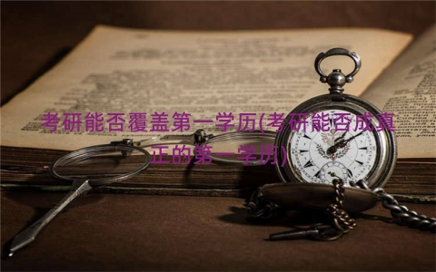 考研能否覆盖第一学历(考研能否成真正的第一学历)
