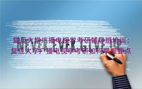 复旦大学广播电视学考研辅导班培训：复旦大学广播电视学考研如何掌握要点