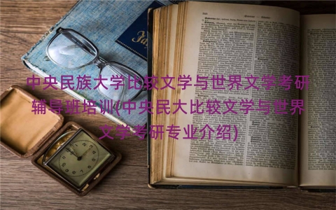 中央民族大学比较文学与世界文学考研辅导班培训(中央民大比较文学与世界文学考研专业介绍) 中央民族大学比较文学与世界文学考研辅导班培训(中央民大比较文学与世界文学考研专业介绍)