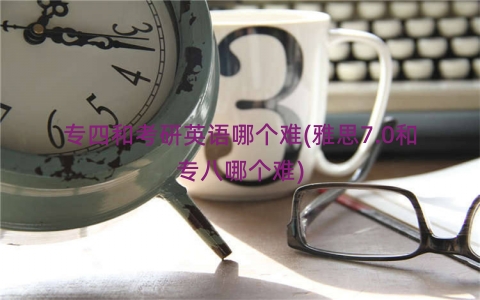 专四和考研英语哪个难(雅思7.0和专八哪个难)