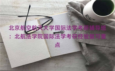 北京航空航天大学国际法学考研辅导班：北航法学院国际法学考研经验复习重点