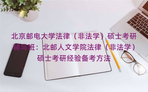 北京邮电大学法律(非法学)硕士考研辅导班:北邮人文学院法律(非法学)硕士考研经验备考方法 北京邮电大学法律(非法学)硕士考研辅导班:北邮人文学院法律(非法学)硕士考研经验备考方法