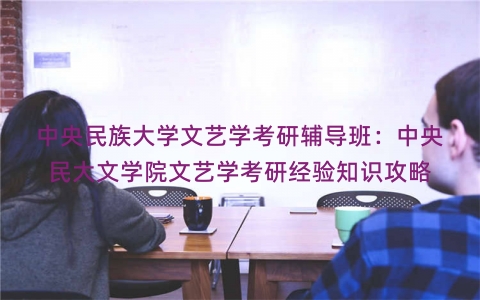 中央民族大学文艺学考研辅导班：中央民大文学院文艺学考研经验知识攻略