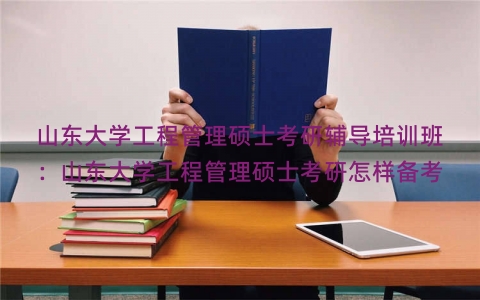 山东大学工程管理硕士考研辅导培训班：山东大学工程管理硕士考研怎样备考