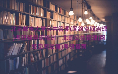 北京邮电大学公共管理(网络空间治理)考研辅导班培训:北邮公共管理(网络空间治理)考研指南 北京邮电大学公共管理(网络空间治理)考研辅导班培训:北邮公共管理(网络空间治理)考研指南