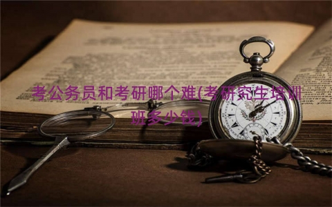 考公务员和考研哪个难(考研究生培训班多少钱)