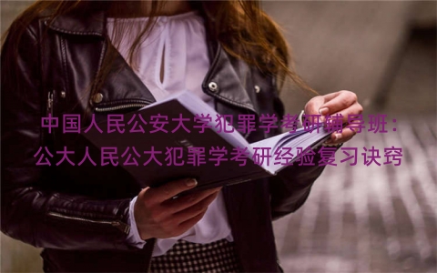 中国人民公安大学犯罪学考研辅导班：公大人民公大犯罪学考研经验复习诀窍