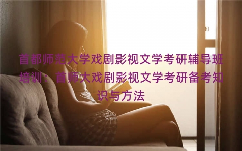 首都师范大学戏剧影视文学考研辅导班培训：首师大戏剧影视文学考研备考知识与方法