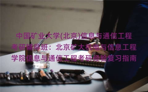 中国矿业大学(北京)信息与通信工程考研辅导班:北京矿大机电与信息工程学院信息与通信工程考研经验复习指南 中国矿业大学(北京)信息与通信工程考研辅导班:北京矿大机电与信息工程学院信息与通信工程考研经验复习指南